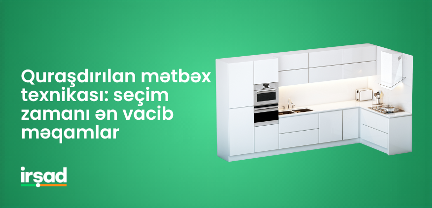 Quraşdırılan mətbəx texnikası: seçim zamanı ən vacib məqamlar | irshad.az