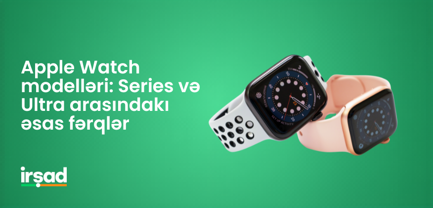 Apple Watch modelləri: Series və Ultra arasındakı əsas fərqlər | irshad.az